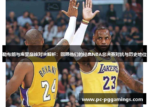 勒布朗与库里巅峰对决解析：回顾他们的经典NBA总决赛对抗与历史地位