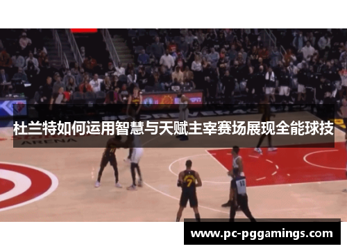 杜兰特如何运用智慧与天赋主宰赛场展现全能球技