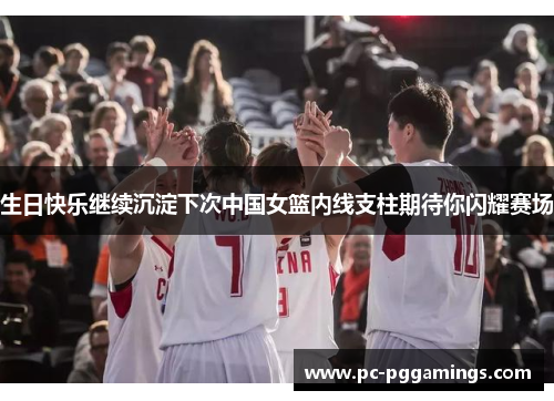 生日快乐继续沉淀下次中国女篮内线支柱期待你闪耀赛场