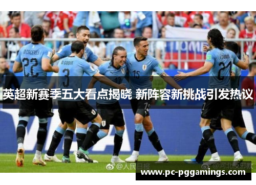 英超新赛季五大看点揭晓 新阵容新挑战引发热议