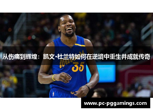 从伤痛到辉煌：凯文·杜兰特如何在逆境中重生并成就传奇