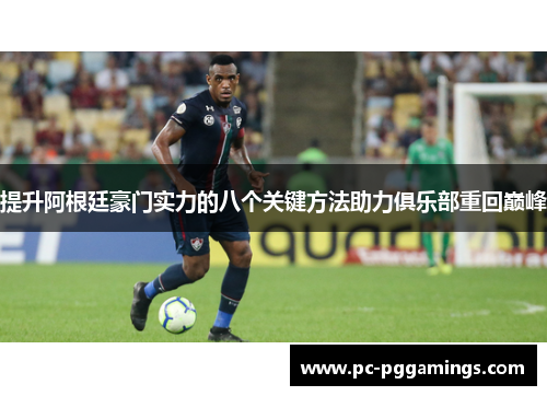 提升阿根廷豪门实力的八个关键方法助力俱乐部重回巅峰