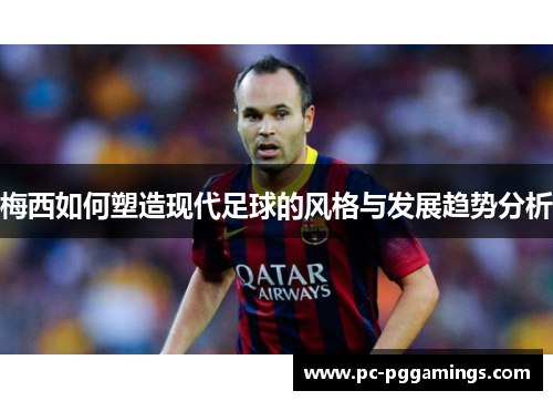 梅西如何塑造现代足球的风格与发展趋势分析