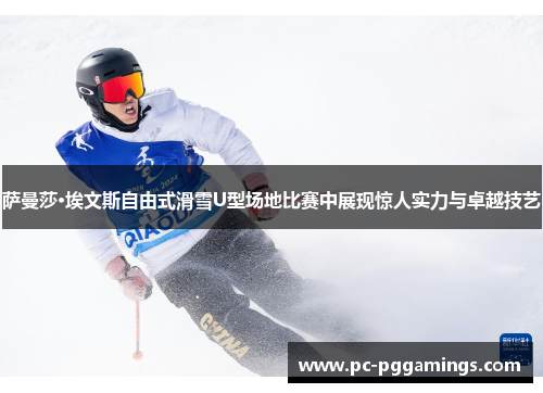 萨曼莎·埃文斯自由式滑雪U型场地比赛中展现惊人实力与卓越技艺