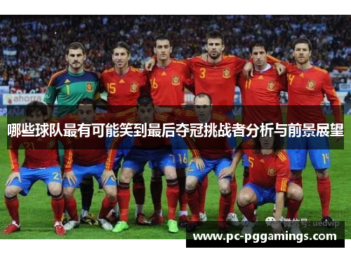 哪些球队最有可能笑到最后夺冠挑战者分析与前景展望