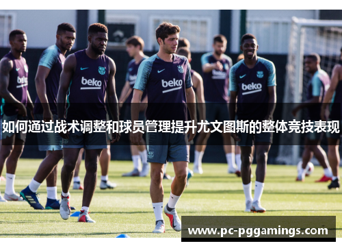 如何通过战术调整和球员管理提升尤文图斯的整体竞技表现