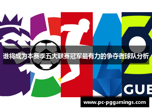 谁将成为本赛季五大联赛冠军最有力的争夺者球队分析