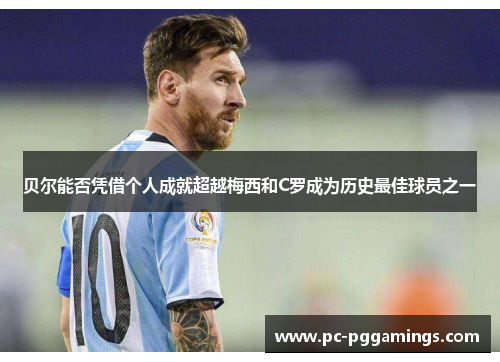 贝尔能否凭借个人成就超越梅西和C罗成为历史最佳球员之一