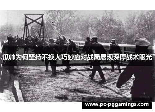 瓜帅为何坚持不换人巧妙应对战局展现深厚战术眼光
