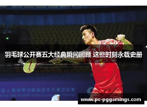 羽毛球公开赛五大经典瞬间回顾 这些时刻永载史册