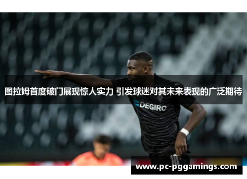 图拉姆首度破门展现惊人实力 引发球迷对其未来表现的广泛期待