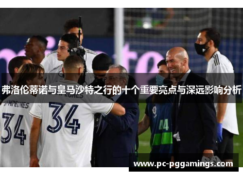 弗洛伦蒂诺与皇马沙特之行的十个重要亮点与深远影响分析