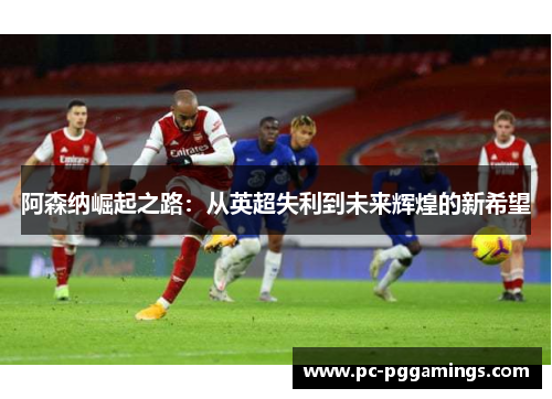 阿森纳崛起之路：从英超失利到未来辉煌的新希望