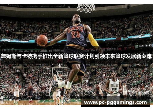 詹姆斯与卡特携手推出全新篮球联赛计划引领未来篮球发展新潮流