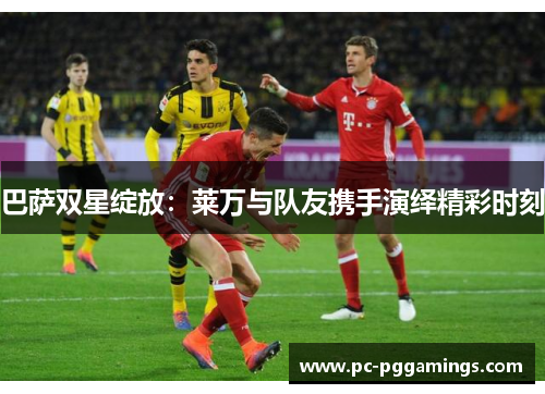 巴萨双星绽放：莱万与队友携手演绎精彩时刻