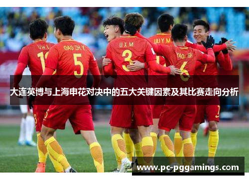 大连英博与上海申花对决中的五大关键因素及其比赛走向分析