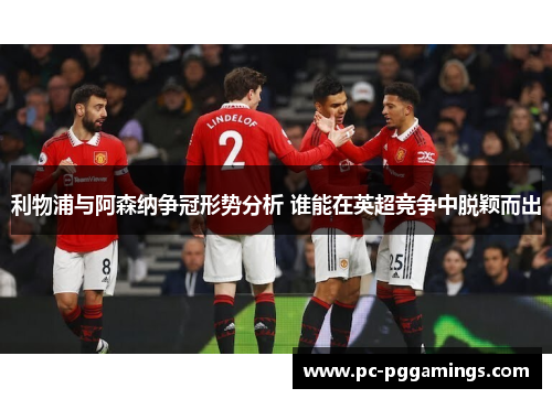 利物浦与阿森纳争冠形势分析 谁能在英超竞争中脱颖而出