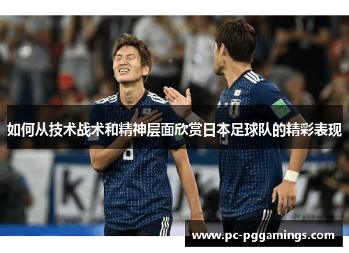 如何从技术战术和精神层面欣赏日本足球队的精彩表现