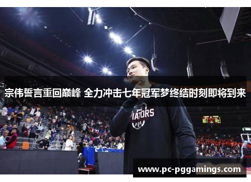 宗伟誓言重回巅峰 全力冲击七年冠军梦终结时刻即将到来