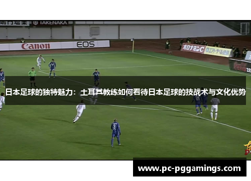 日本足球的独特魅力：土耳其教练如何看待日本足球的技战术与文化优势