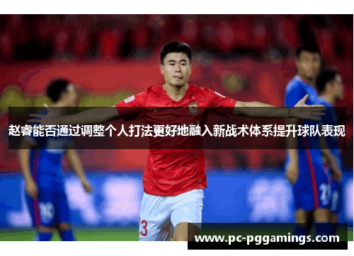 赵睿能否通过调整个人打法更好地融入新战术体系提升球队表现