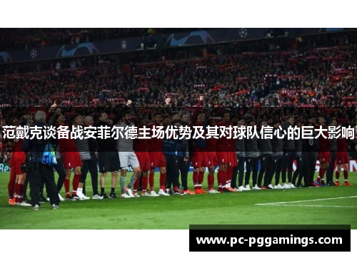范戴克谈备战安菲尔德主场优势及其对球队信心的巨大影响