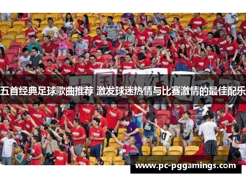 五首经典足球歌曲推荐 激发球迷热情与比赛激情的最佳配乐