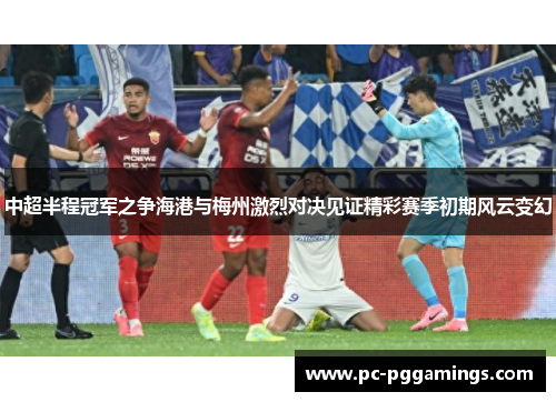 中超半程冠军之争海港与梅州激烈对决见证精彩赛季初期风云变幻