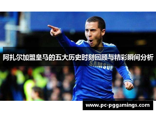 阿扎尔加盟皇马的五大历史时刻回顾与精彩瞬间分析 阿扎尔加盟皇马的五大历史时刻回顾与精彩瞬间分析