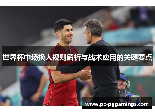世界杯中场换人规则解析与战术应用的关键要点