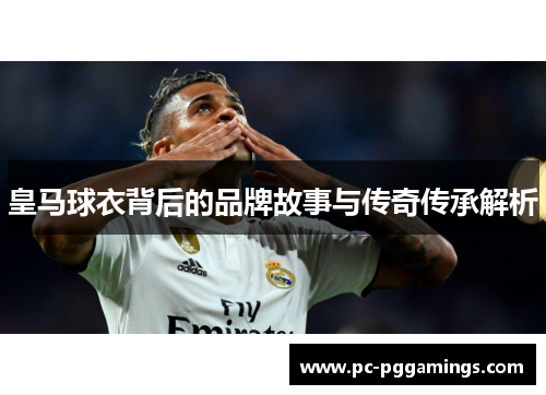 皇马球衣背后的品牌故事与传奇传承解析