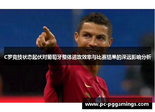 C罗竞技状态起伏对葡萄牙整体进攻效率与比赛结果的深远影响分析