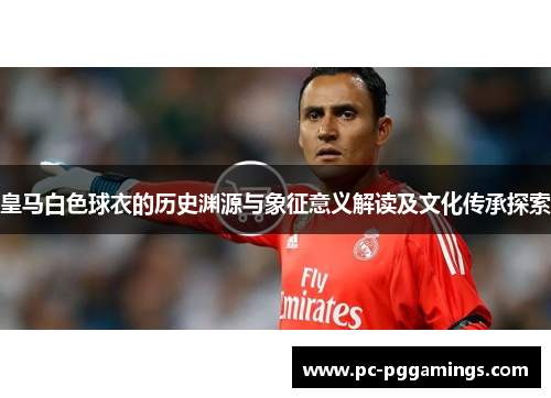 皇马白色球衣的历史渊源与象征意义解读及文化传承探索