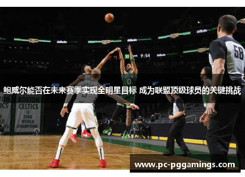 鲍威尔能否在未来赛季实现全明星目标 成为联盟顶级球员的关键挑战