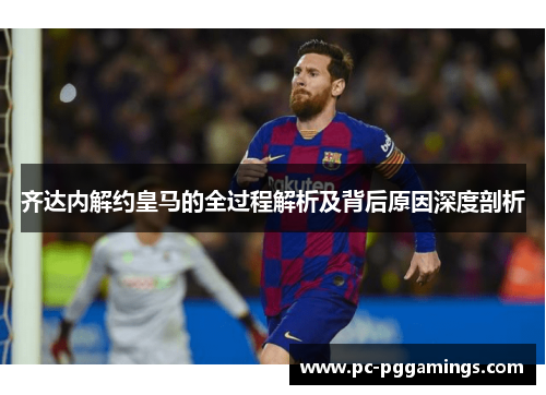 齐达内解约皇马的全过程解析及背后原因深度剖析