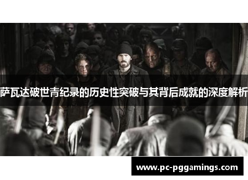 萨瓦达破世青纪录的历史性突破与其背后成就的深度解析