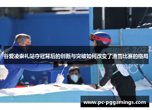谷爱凌崇礼站夺冠背后的创新与突破如何改变了滑雪比赛的格局 谷爱凌崇礼站夺冠背后的创新与突破如何改变了滑雪比赛的格局