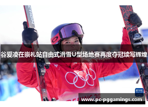 谷爱凌在崇礼站自由式滑雪U型场地赛再度夺冠续写辉煌 谷爱凌在崇礼站自由式滑雪U型场地赛再度夺冠续写辉煌