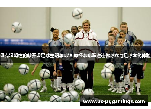 贝克汉姆在伦敦开设足球主题咖啡馆 每杯咖啡赠送迷你球衣与足球文化体验