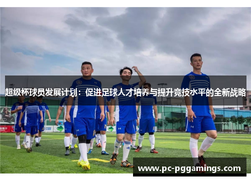 超级杯球员发展计划:促进足球人才培养与提升竞技水平的全新战略 超级杯球员发展计划:促进足球人才培养与提升竞技水平的全新战略
