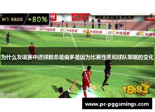 为什么友谊赛中进球数总是偏多是因为比赛性质和球队策略的变化