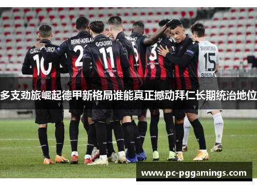 多支劲旅崛起德甲新格局谁能真正撼动拜仁长期统治地位 多支劲旅崛起德甲新格局谁能真正撼动拜仁长期统治地位