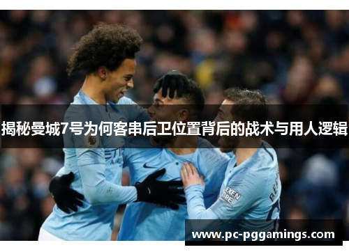 揭秘曼城7号为何客串后卫位置背后的战术与用人逻辑