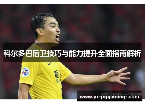科尔多巴后卫技巧与能力提升全面指南解析