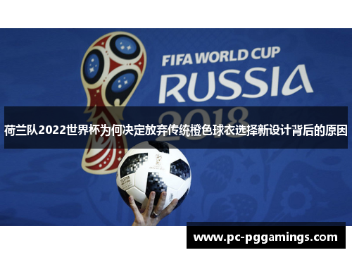 荷兰队2022世界杯为何决定放弃传统橙色球衣选择新设计背后的原因