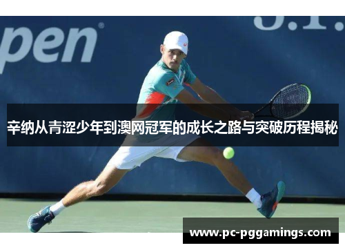 辛纳从青涩少年到澳网冠军的成长之路与突破历程揭秘
