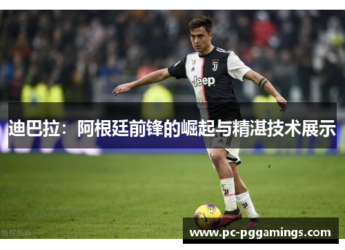 迪巴拉：阿根廷前锋的崛起与精湛技术展示