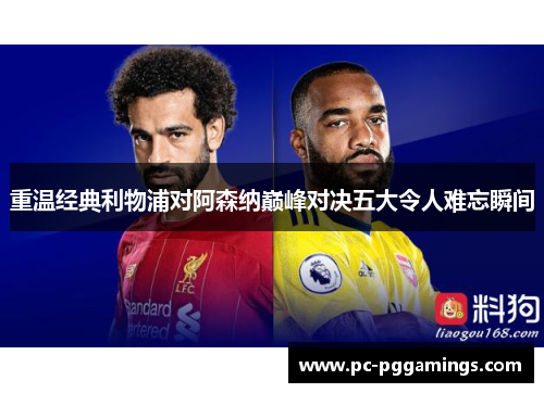 重温经典利物浦对阿森纳巅峰对决五大令人难忘瞬间