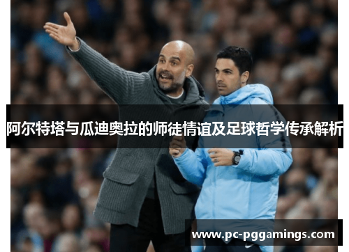 阿尔特塔与瓜迪奥拉的师徒情谊及足球哲学传承解析 阿尔特塔与瓜迪奥拉的师徒情谊及足球哲学传承解析