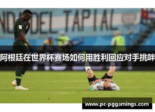 阿根廷在世界杯赛场如何用胜利回应对手挑衅 阿根廷在世界杯赛场如何用胜利回应对手挑衅